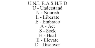 U.N.L.E.A.S.H.E.D U - UNDERSTAND N - NOURISH L - LIBERATE E - EMBRACE A - ACT S - SEEK H - HEAL E - ELEVATE D - DISCOVER