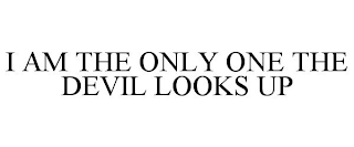 I AM THE ONLY ONE THE DEVIL LOOKS UP