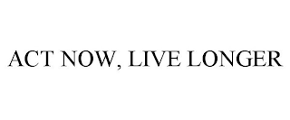 ACT NOW, LIVE LONGER