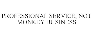 PROFESSIONAL SERVICE, NOT MONKEY BUSINESS