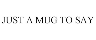 JUST A MUG TO SAY