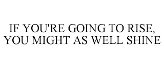 IF YOU'RE GOING TO RISE, YOU MIGHT AS WELL SHINE