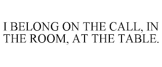 I BELONG ON THE CALL, IN THE ROOM, AT THE TABLE.