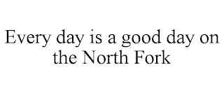 EVERY DAY IS A GOOD DAY ON THE NORTH FORK