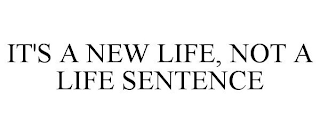 IT'S A NEW LIFE, NOT A LIFE SENTENCE