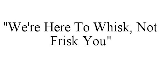 "WE'RE HERE TO WHISK, NOT FRISK YOU"
