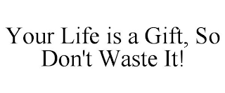 YOUR LIFE IS A GIFT, SO DON'T WASTE IT!