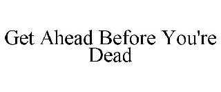 GET AHEAD BEFORE YOU'RE DEAD