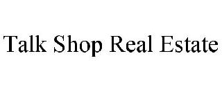 TALK SHOP REAL ESTATE
