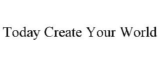 TODAY CREATE YOUR WORLD