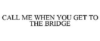 CALL ME WHEN YOU GET TO THE BRIDGE