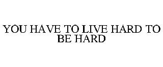 YOU HAVE TO LIVE HARD TO BE HARD