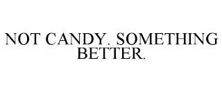 NOT CANDY. SOMETHING BETTER. trademark