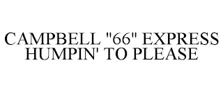 CAMPBELL &quot;66&quot; EXPRESS HUMPIN' TO PLEASE trademark