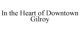 IN THE HEART OF DOWNTOWN GILROY trademark