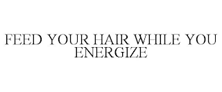 FEED YOUR HAIR WHILE YOU ENERGIZE trademark