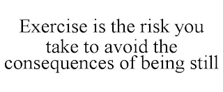 EXERCISE IS THE RISK YOU TAKE TO AVOID THE CONSEQUENCES OF BEING STILL