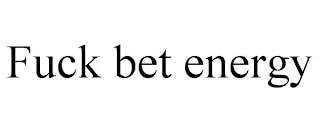 FUCK BET ENERGY