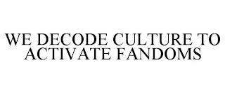 WE DECODE CULTURE TO ACTIVATE FANDOMS