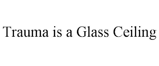 TRAUMA IS A GLASS CEILING