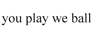 YOU PLAY WE BALL