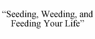 "SEEDING, WEEDING, AND FEEDING YOUR LIFE"