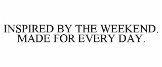 INSPIRED BY THE WEEKEND. MADE FOR EVERY DAY.