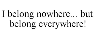 I BELONG NOWHERE... BUT BELONG EVERYWHERE!
