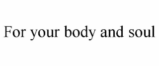 FOR YOUR BODY AND SOUL