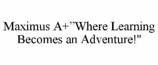 MAXIMUS A+”WHERE LEARNING BECOMES AN ADVENTURE!"