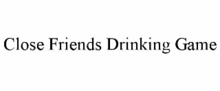 CLOSE FRIENDS DRINKING GAME