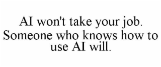 AI WON'T TAKE YOUR JOB. SOMEONE WHO KNOWS HOW TO USE AI WILL.