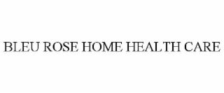 BLEU ROSE HOME HEALTH CARE