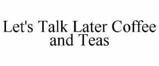 LET'S TALK LATER COFFEE AND TEAS