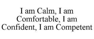 I AM CALM, I AM COMFORTABLE, I AM CONFIDENT, I AM COMPETENT