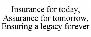 INSURANCE FOR TODAY, ASSURANCE FOR TOMORROW, ENSURING A LEGACY FOREVER