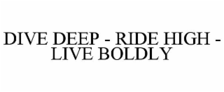 DIVE DEEP - RIDE HIGH - LIVE BOLDLY