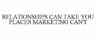 RELATIONSHIPS CAN TAKE YOU PLACES MARKETING CAN'T