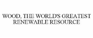 WOOD, THE WORLD'S GREATEST RENEWABLE RESOURCE
