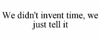 WE DIDN'T INVENT TIME, WE JUST TELL IT