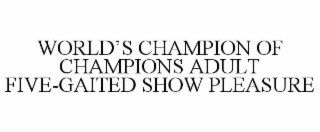 WORLD'S CHAMPION OF CHAMPIONS ADULT FIVE-GAITED SHOW PLEASURE trademark