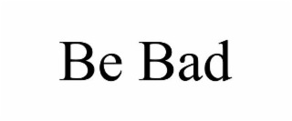 BE BAD