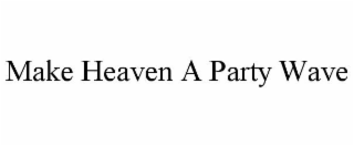 MAKE HEAVEN A PARTY WAVE