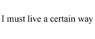 I MUST LIVE A CERTAIN WAY