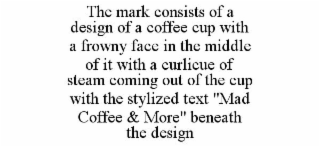 THE MARK CONSISTS OF A DESIGN OF A COFFEE CUP WITH A FROWNY FACE IN THE MIDDLE OF IT WITH A CURLICUE OF STEAM COMING OUT OF THE CUP WITH THE STYLIZED TEXT "MAD COFFEE & MORE" BENEATH THE DESIGN