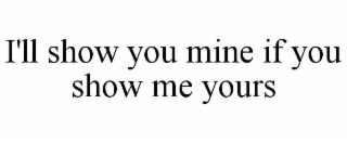 I'LL SHOW YOU MINE IF YOU SHOW ME YOURS