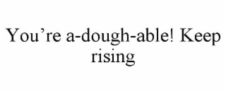 YOU'RE A-DOUGH-ABLE! KEEP RISING