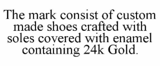THE MARK CONSIST OF CUSTOM MADE SHOES CRAFTED WITH SOLES COVERED WITH ENAMEL CONTAINING 24K GOLD.