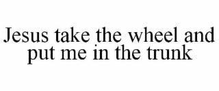 JESUS TAKE THE WHEEL AND PUT ME IN THE TRUNK