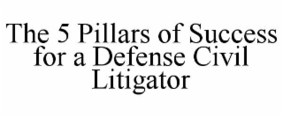 THE 5 PILLARS OF SUCCESS FOR A DEFENSE CIVIL LITIGATOR